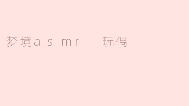 梦境ASMR玩偶的体验是什么样的？**